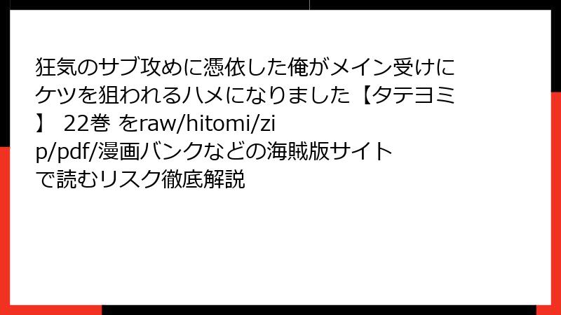 狂気のサブ攻めに憑依した俺がメイン受けにケツを狙われるハメになりました【タテヨミ】 22巻 をraw/hitomi/zip/pdf/漫画バンクなどの海賊版サイトで読むリスク徹底解説