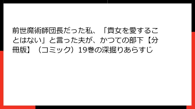 前世魔術師団長だった私、「貴女を愛することはない」と言った夫が、かつての部下【分冊版】（コミック）19巻の深掘りあらすじ