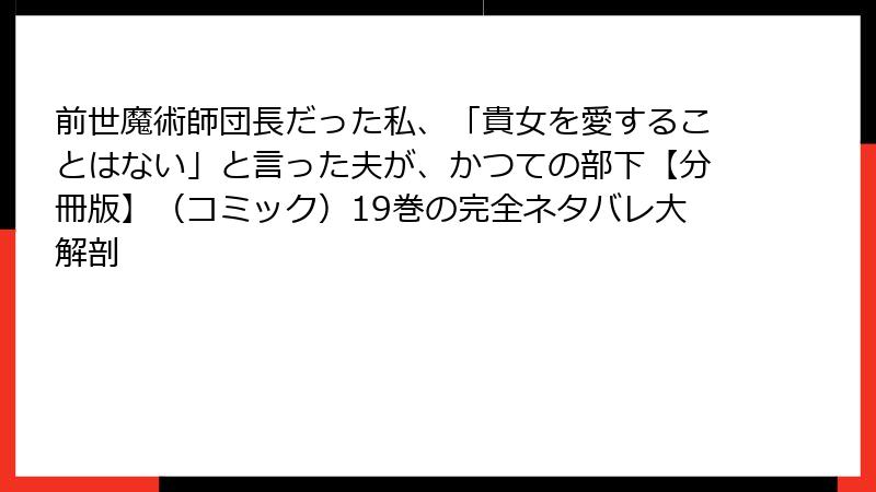 前世魔術師団長だった私、「貴女を愛することはない」と言った夫が、かつての部下【分冊版】（コミック）19巻の完全ネタバレ大解剖