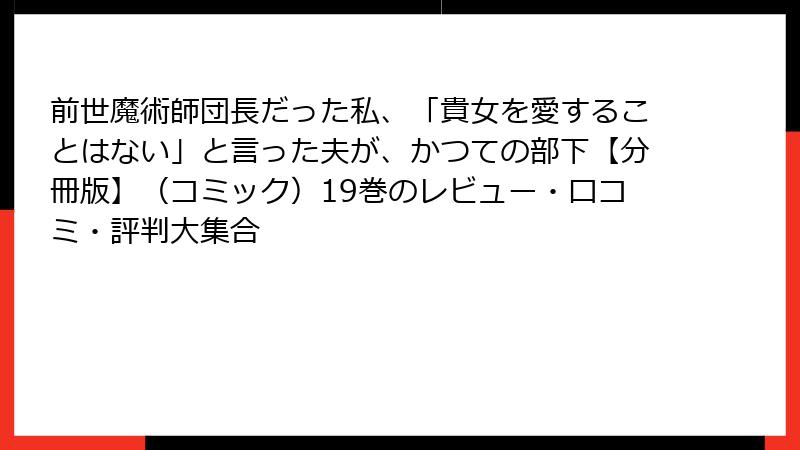 前世魔術師団長だった私、「貴女を愛することはない」と言った夫が、かつての部下【分冊版】（コミック）19巻のレビュー・口コミ・評判大集合
