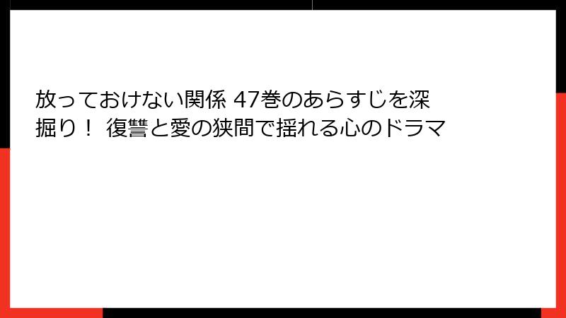 放っておけない関係 47巻のあらすじを深掘り！ 復讐と愛の狭間で揺れる心のドラマ