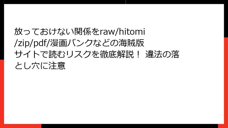 放っておけない関係をraw/hitomi/zip/pdf/漫画バンクなどの海賊版サイトで読むリスクを徹底解説！ 違法の落とし穴に注意