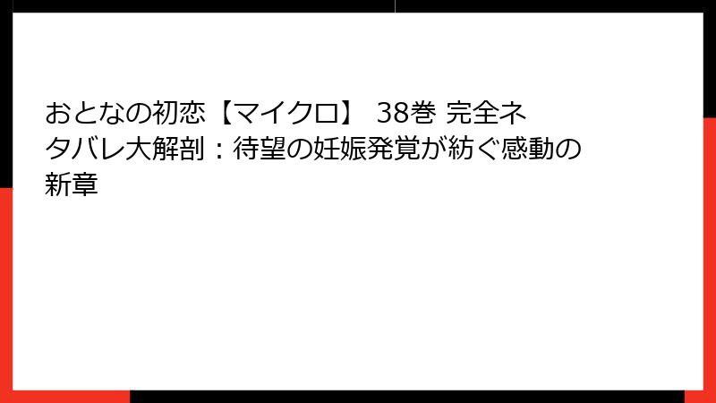 おとなの初恋【マイクロ】 38巻 完全ネタバレ大解剖：待望の妊娠発覚が紡ぐ感動の新章