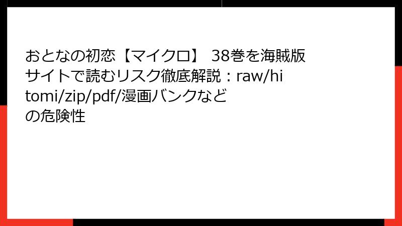 おとなの初恋【マイクロ】 38巻を海賊版サイトで読むリスク徹底解説：raw/hitomi/zip/pdf/漫画バンクなどの危険性