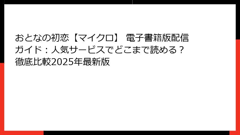 おとなの初恋【マイクロ】 電子書籍版配信ガイド：人気サービスでどこまで読める？ 徹底比較2025年最新版