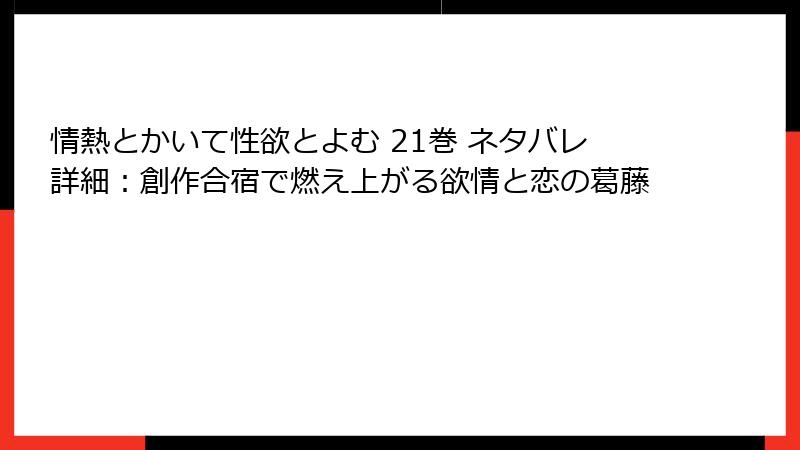 情熱とかいて性欲とよむ 21巻 ネタバレ詳細：創作合宿で燃え上がる欲情と恋の葛藤