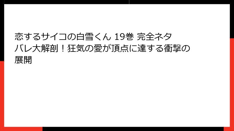 恋するサイコの白雪くん 19巻 完全ネタバレ大解剖！狂気の愛が頂点に達する衝撃の展開