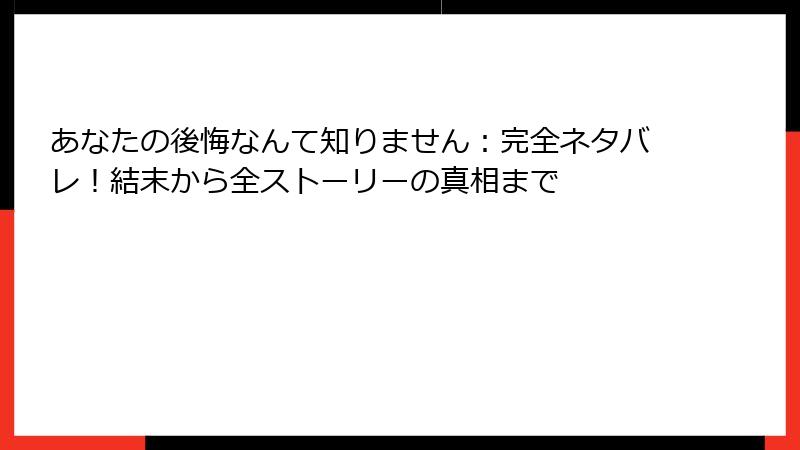 あなたの後悔なんて知りません：完全ネタバレ！結末から全ストーリーの真相まで