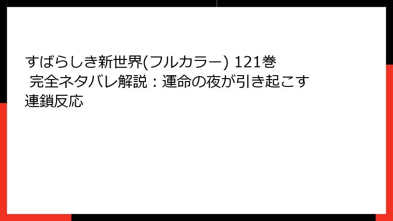 すばらしき新世界(フルカラー) 121巻 完全ネタバレ解説：運命の夜が引き起こす連鎖反応