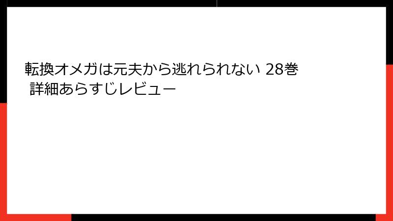 転換オメガは元夫から逃れられない 28巻 詳細あらすじレビュー