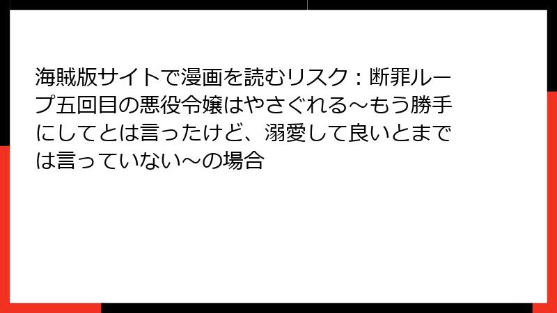 海賊版サイトで漫画を読むリスク：断罪ループ五回目の悪役令嬢はやさぐれる～もう勝手にしてとは言ったけど、溺愛して良いとまでは言っていない～の場合