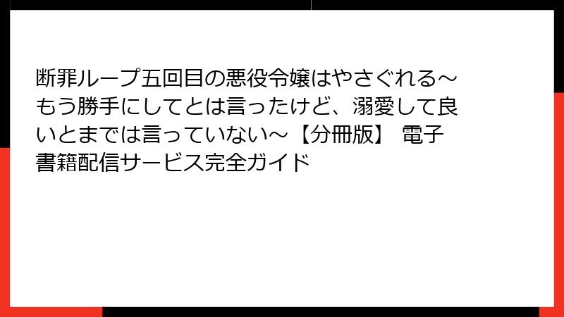 断罪ループ五回目の悪役令嬢はやさぐれる～もう勝手にしてとは言ったけど、溺愛して良いとまでは言っていない～【分冊版】 電子書籍配信サービス完全ガイド