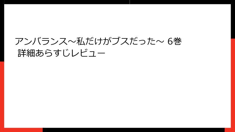 アンバランス～私だけがブスだった～ 6巻 詳細あらすじレビュー