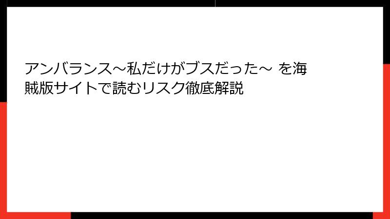 アンバランス～私だけがブスだった～ を海賊版サイトで読むリスク徹底解説
