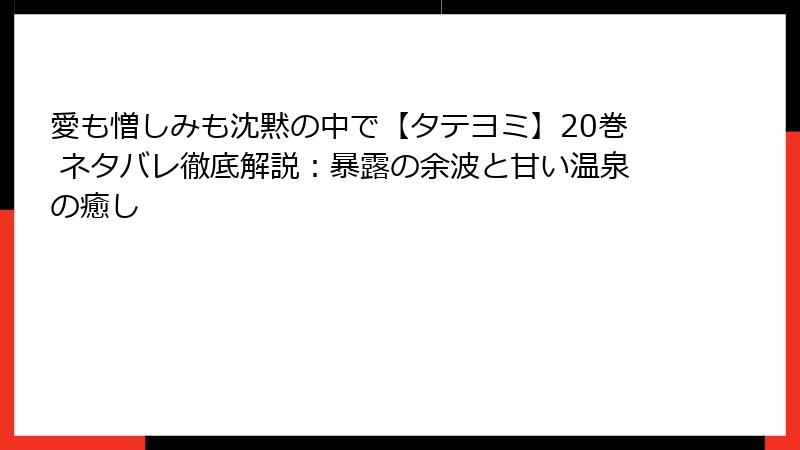 愛も憎しみも沈黙の中で【タテヨミ】20巻 ネタバレ徹底解説：暴露の余波と甘い温泉の癒し