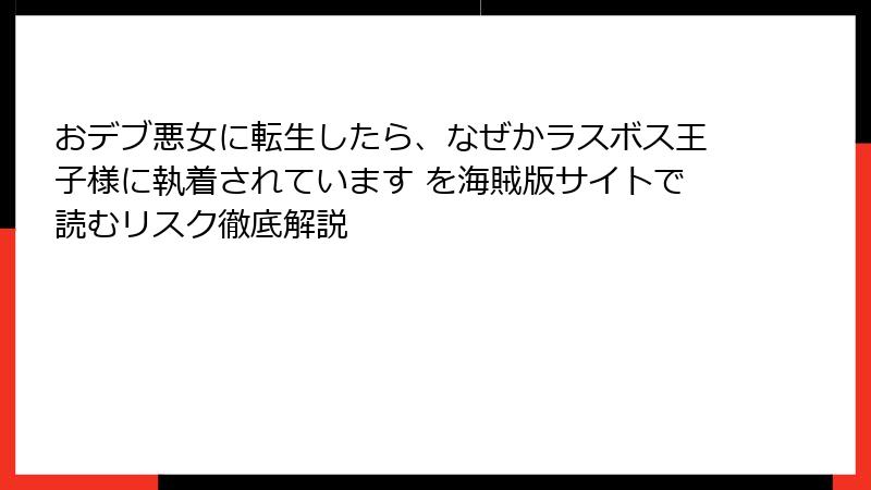おデブ悪女に転生したら、なぜかラスボス王子様に執着されています を海賊版サイトで読むリスク徹底解説
