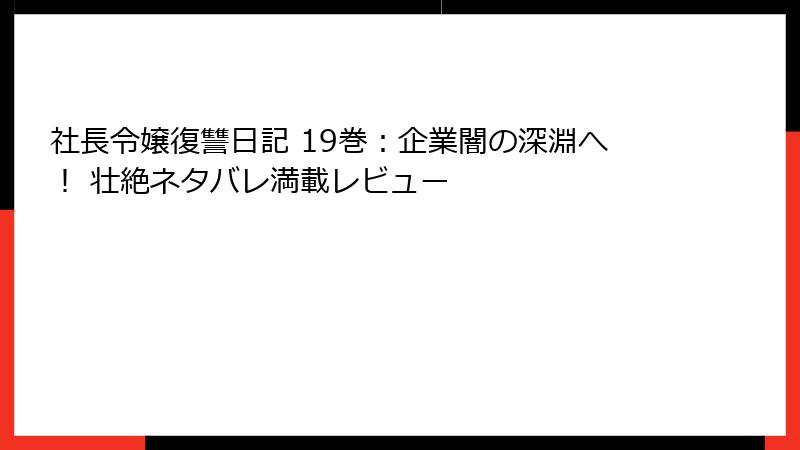 社長令嬢復讐日記 19巻：企業闇の深淵へ！ 壮絶ネタバレ満載レビュー