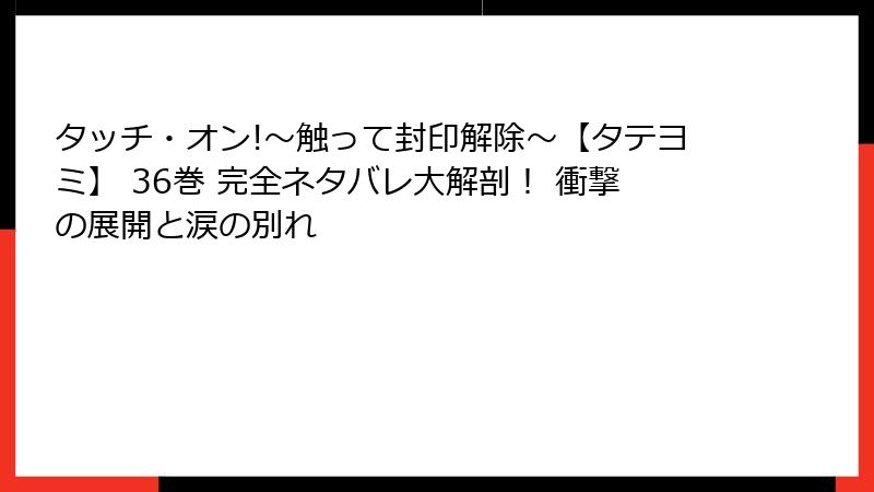 タッチ・オン!～触って封印解除～【タテヨミ】 36巻 完全ネタバレ大解剖！ 衝撃の展開と涙の別れ