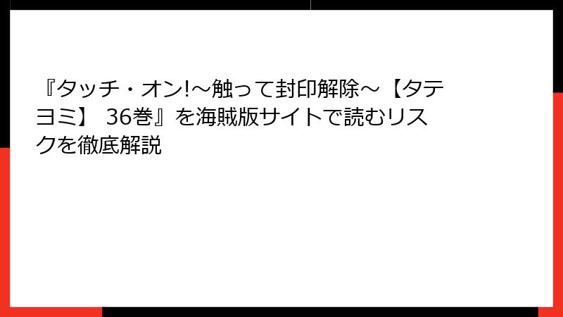 『タッチ・オン!～触って封印解除～【タテヨミ】 36巻』を海賊版サイトで読むリスクを徹底解説