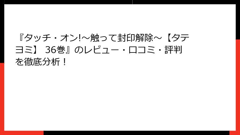 『タッチ・オン!～触って封印解除～【タテヨミ】 36巻』のレビュー・口コミ・評判を徹底分析！