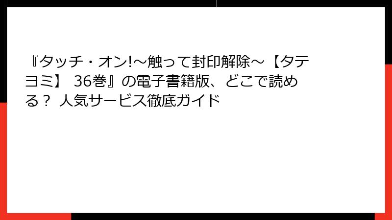 『タッチ・オン!～触って封印解除～【タテヨミ】 36巻』の電子書籍版、どこで読める？ 人気サービス徹底ガイド