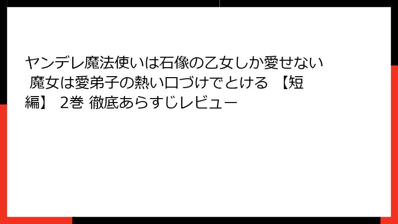 ヤンデレ魔法使いは石像の乙女しか愛せない 魔女は愛弟子の熱い口づけでとける 【短編】 2巻 徹底あらすじレビュー