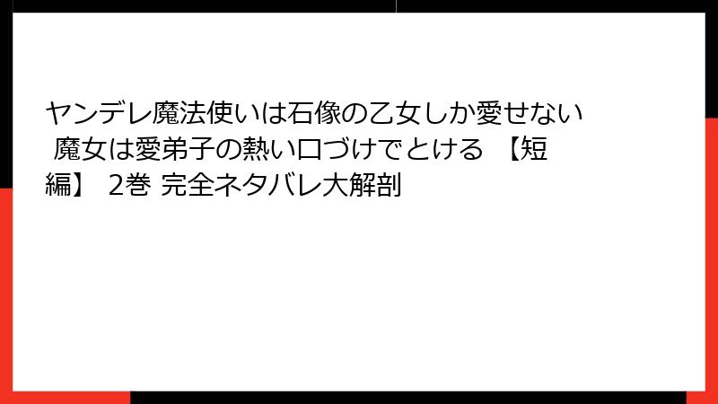 ヤンデレ魔法使いは石像の乙女しか愛せない 魔女は愛弟子の熱い口づけでとける 【短編】 2巻 完全ネタバレ大解剖
