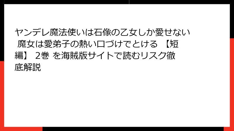ヤンデレ魔法使いは石像の乙女しか愛せない 魔女は愛弟子の熱い口づけでとける 【短編】 2巻 を海賊版サイトで読むリスク徹底解説