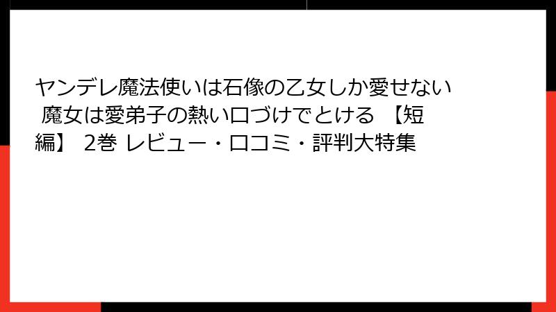 ヤンデレ魔法使いは石像の乙女しか愛せない 魔女は愛弟子の熱い口づけでとける 【短編】 2巻 レビュー・口コミ・評判大特集