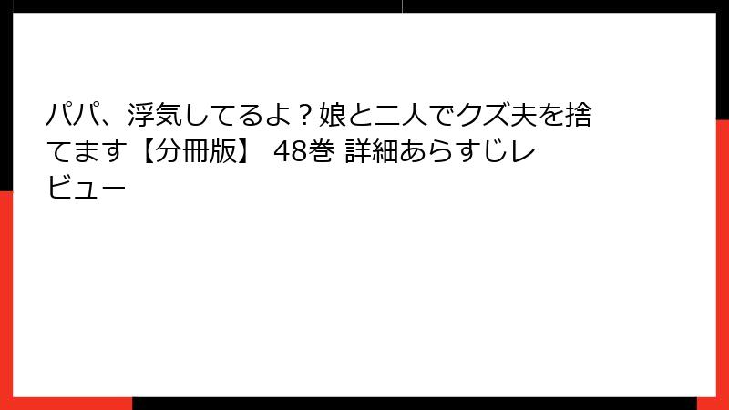 パパ、浮気してるよ？娘と二人でクズ夫を捨てます【分冊版】 48巻 詳細あらすじレビュー
