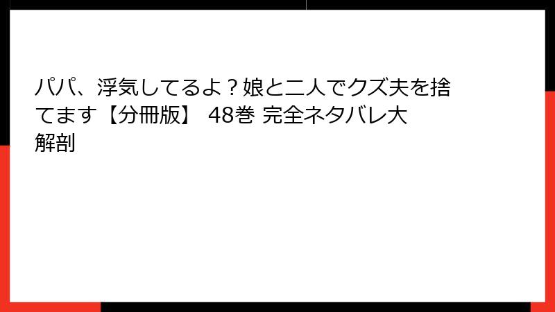 パパ、浮気してるよ？娘と二人でクズ夫を捨てます【分冊版】 48巻 完全ネタバレ大解剖