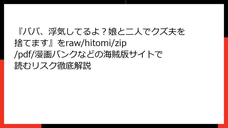 『パパ、浮気してるよ？娘と二人でクズ夫を捨てます』をraw/hitomi/zip/pdf/漫画バンクなどの海賊版サイトで読むリスク徹底解説