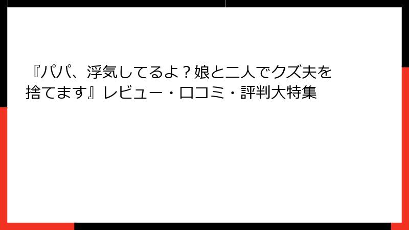 『パパ、浮気してるよ？娘と二人でクズ夫を捨てます』レビュー・口コミ・評判大特集