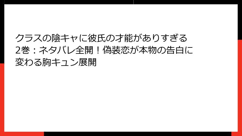 クラスの陰キャに彼氏の才能がありすぎる 2巻：ネタバレ全開！偽装恋が本物の告白に変わる胸キュン展開