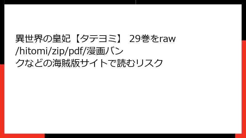 異世界の皇妃【タテヨミ】 29巻をraw/hitomi/zip/pdf/漫画バンクなどの海賊版サイトで読むリスク