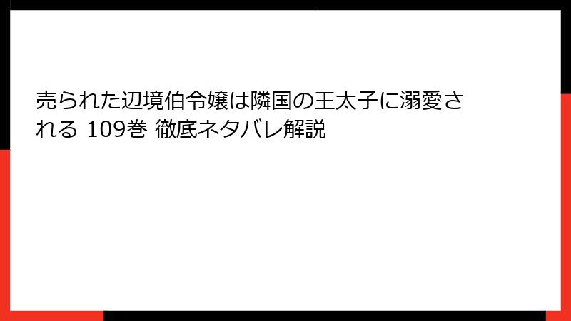 売られた辺境伯令嬢は隣国の王太子に溺愛される 109巻 徹底ネタバレ解説