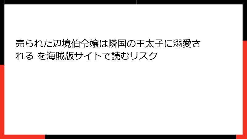 売られた辺境伯令嬢は隣国の王太子に溺愛される を海賊版サイトで読むリスク