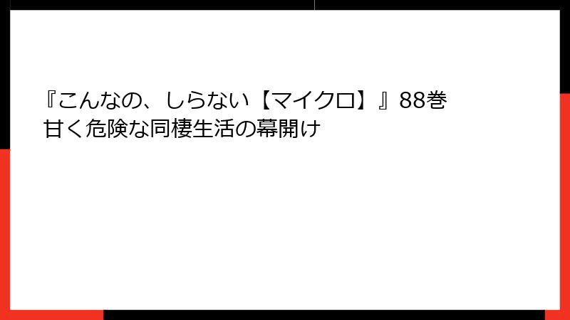『こんなの、しらない【マイクロ】』88巻 甘く危険な同棲生活の幕開け