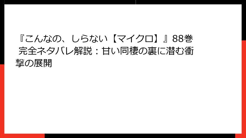 『こんなの、しらない【マイクロ】』88巻 完全ネタバレ解説：甘い同棲の裏に潜む衝撃の展開