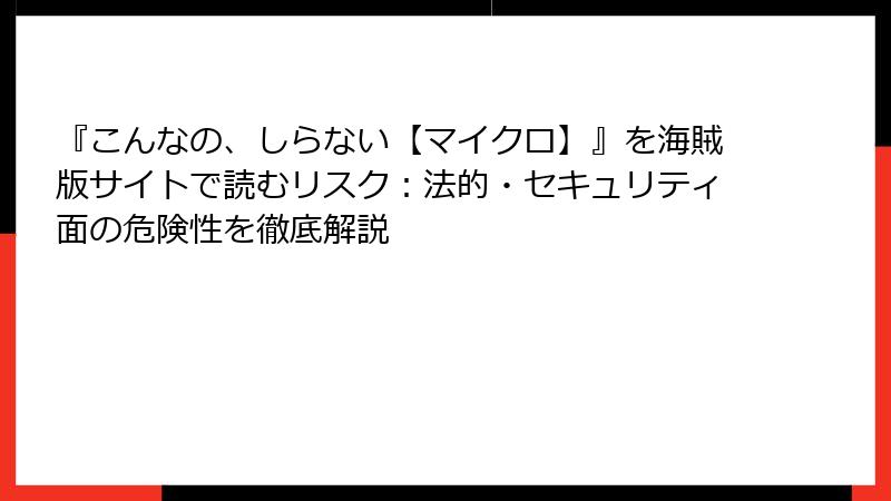『こんなの、しらない【マイクロ】』を海賊版サイトで読むリスク：法的・セキュリティ面の危険性を徹底解説