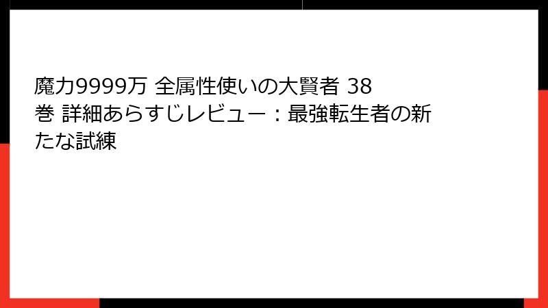 魔力9999万 全属性使いの大賢者 38巻 詳細あらすじレビュー：最強転生者の新たな試練