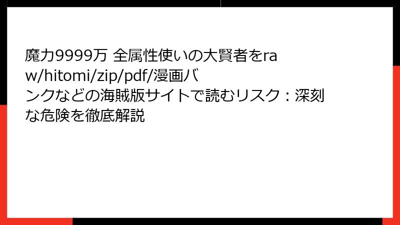 魔力9999万 全属性使いの大賢者をraw/hitomi/zip/pdf/漫画バンクなどの海賊版サイトで読むリスク：深刻な危険を徹底解説