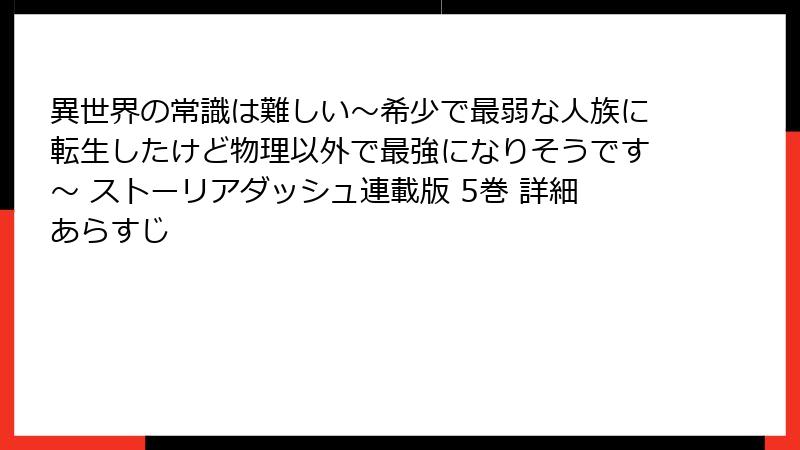 異世界の常識は難しい～希少で最弱な人族に転生したけど物理以外で最強になりそうです～ ストーリアダッシュ連載版 5巻 詳細あらすじ