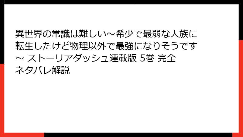 異世界の常識は難しい～希少で最弱な人族に転生したけど物理以外で最強になりそうです～ ストーリアダッシュ連載版 5巻 完全ネタバレ解説