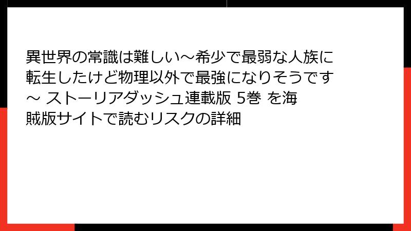 異世界の常識は難しい～希少で最弱な人族に転生したけど物理以外で最強になりそうです～ ストーリアダッシュ連載版 5巻 を海賊版サイトで読むリスクの詳細