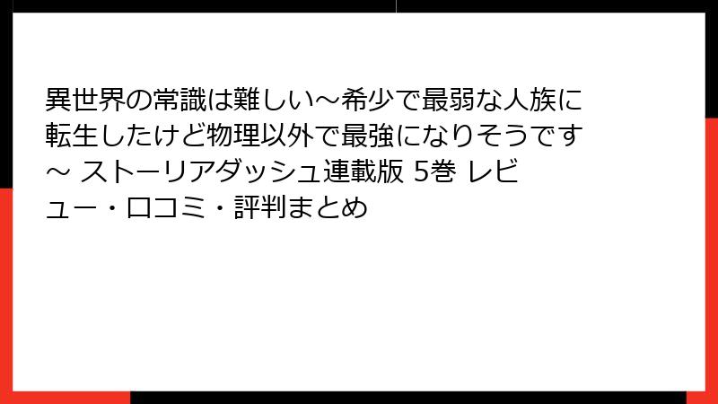 異世界の常識は難しい～希少で最弱な人族に転生したけど物理以外で最強になりそうです～ ストーリアダッシュ連載版 5巻 レビュー・口コミ・評判まとめ
