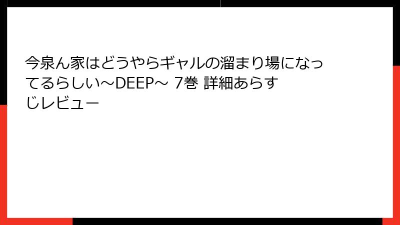 今泉ん家はどうやらギャルの溜まり場になってるらしい～DEEP～ 7巻 詳細あらすじレビュー