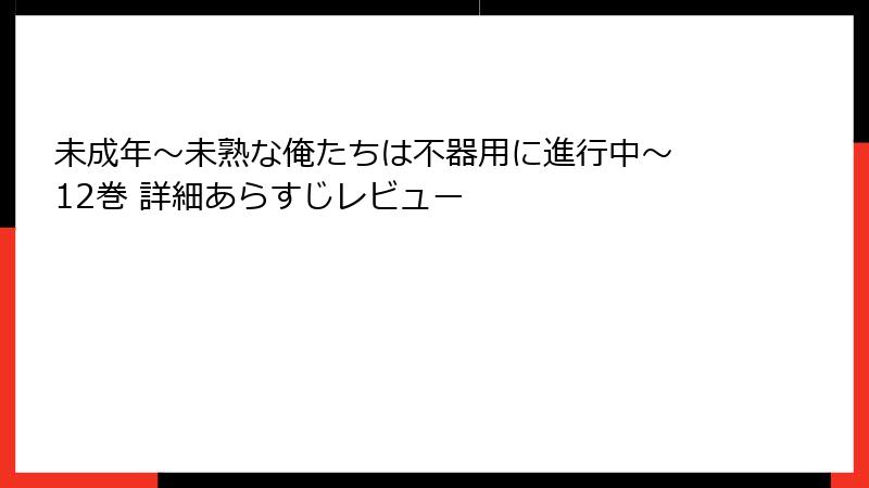 未成年～未熟な俺たちは不器用に進行中～ 12巻 詳細あらすじレビュー