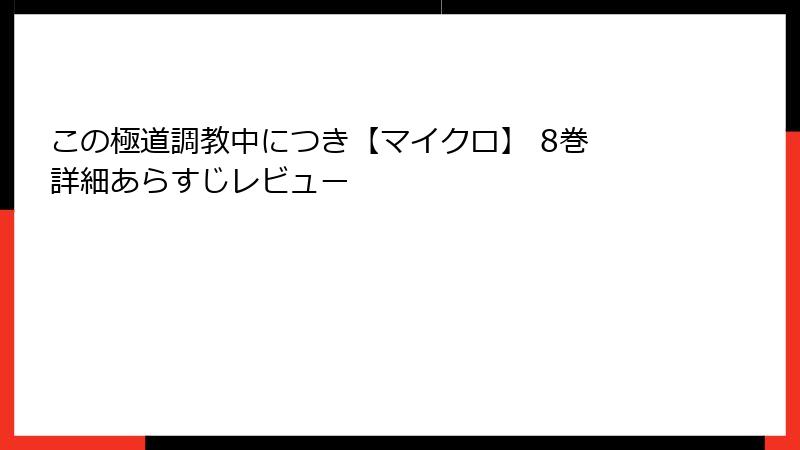 この極道調教中につき【マイクロ】 8巻 詳細あらすじレビュー