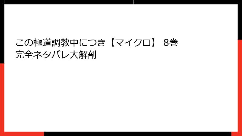 この極道調教中につき【マイクロ】 8巻 完全ネタバレ大解剖
